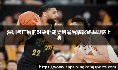 深圳与广厦的对决谁能笑到最后精彩赛事即将上演
