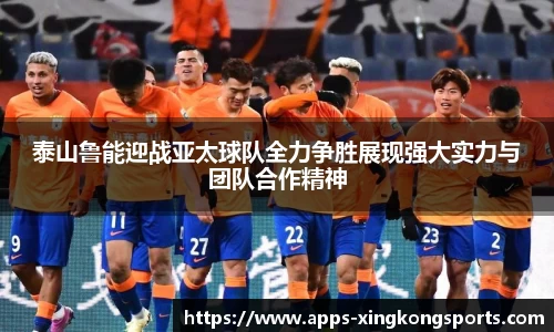 泰山鲁能迎战亚太球队全力争胜展现强大实力与团队合作精神